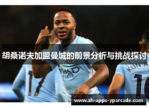 胡桑诺夫加盟曼城的前景分析与挑战探讨