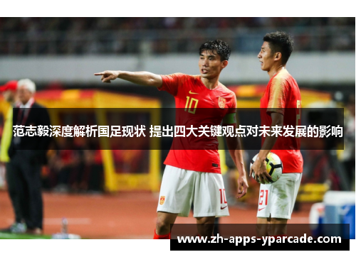 范志毅深度解析国足现状 提出四大关键观点对未来发展的影响