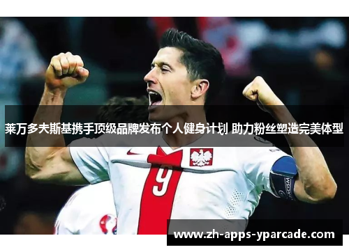 莱万多夫斯基携手顶级品牌发布个人健身计划 助力粉丝塑造完美体型