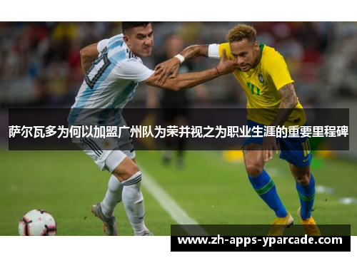 萨尔瓦多为何以加盟广州队为荣并视之为职业生涯的重要里程碑