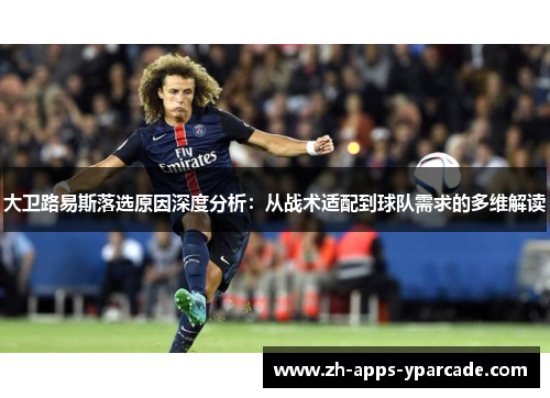 大卫路易斯落选原因深度分析：从战术适配到球队需求的多维解读