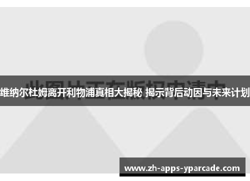 维纳尔杜姆离开利物浦真相大揭秘 揭示背后动因与未来计划