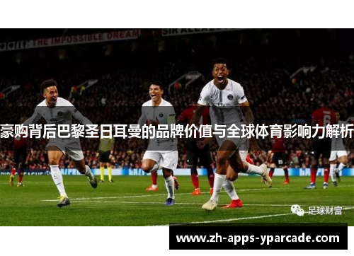 豪购背后巴黎圣日耳曼的品牌价值与全球体育影响力解析