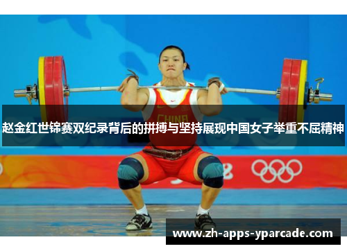 赵金红世锦赛双纪录背后的拼搏与坚持展现中国女子举重不屈精神