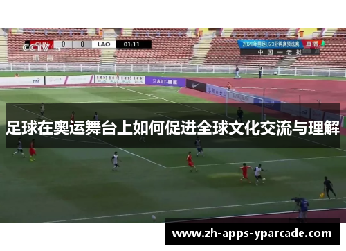 足球在奥运舞台上如何促进全球文化交流与理解