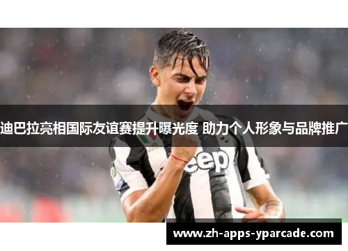 迪巴拉亮相国际友谊赛提升曝光度 助力个人形象与品牌推广