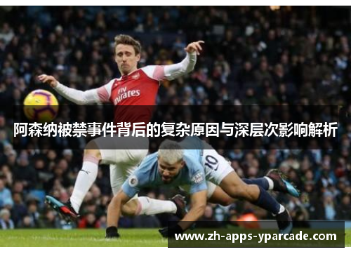 阿森纳被禁事件背后的复杂原因与深层次影响解析