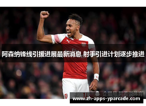 阿森纳锋线引援进展最新消息 射手引进计划逐步推进