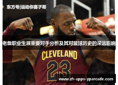 老詹职业生涯重要对手分析及其对篮球历史的深远影响