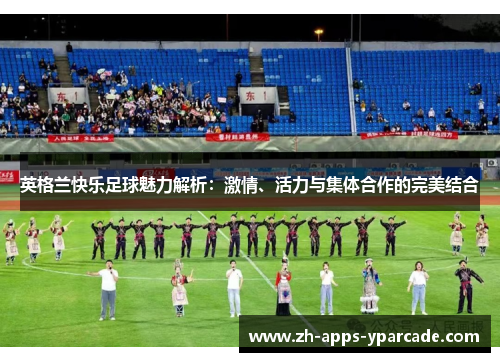 英格兰快乐足球魅力解析：激情、活力与集体合作的完美结合