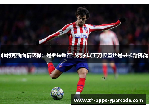 菲利克斯面临抉择：是继续留在马竞争取主力位置还是寻求新挑战