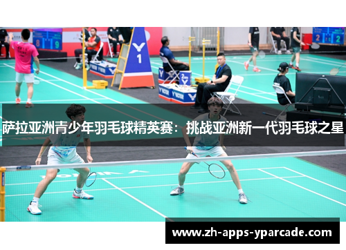 萨拉亚洲青少年羽毛球精英赛：挑战亚洲新一代羽毛球之星
