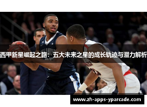 西甲新星崛起之路：五大未来之星的成长轨迹与潜力解析