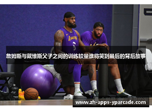 詹姆斯与戴维斯父子之间的训练较量谁将笑到最后的背后故事