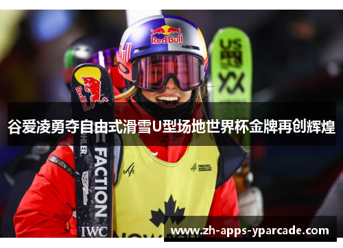 谷爱凌勇夺自由式滑雪U型场地世界杯金牌再创辉煌