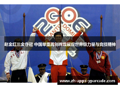 赵金红三金夺冠 中国举重再创辉煌展现世界级力量与竞技精神