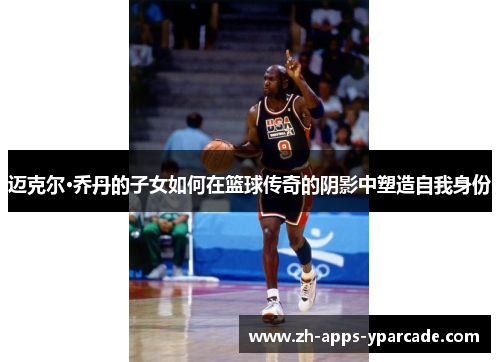 迈克尔·乔丹的子女如何在篮球传奇的阴影中塑造自我身份 迈克尔·乔丹的子女如何在篮球传奇的阴影中塑造自我身份