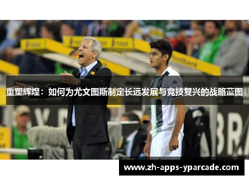 重塑辉煌：如何为尤文图斯制定长远发展与竞技复兴的战略蓝图