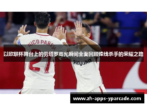 以欧联杯舞台上的劳塔罗高光瞬间全面回顾锋线杀手的荣耀之路 以欧联杯舞台上的劳塔罗高光瞬间全面回顾锋线杀手的荣耀之路