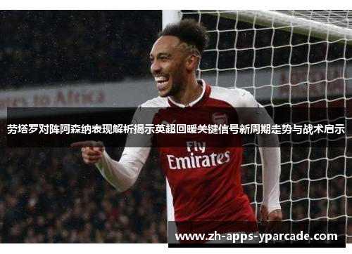 劳塔罗对阵阿森纳表现解析揭示英超回暖关键信号新周期走势与战术启示 劳塔罗对阵阿森纳表现解析揭示英超回暖关键信号新周期走势与战术启示