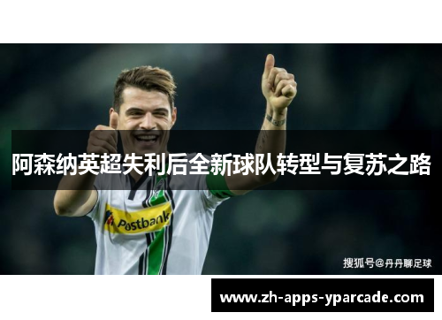 阿森纳英超失利后全新球队转型与复苏之路 阿森纳英超失利后全新球队转型与复苏之路