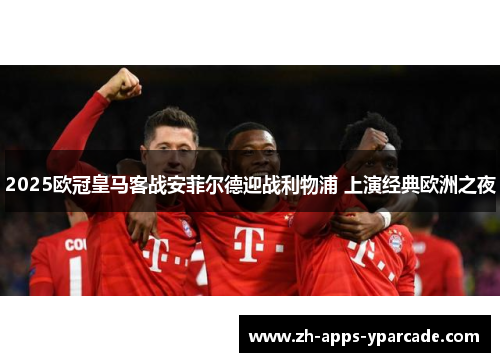 2025欧冠皇马客战安菲尔德迎战利物浦 上演经典欧洲之夜