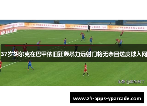 37岁胡尔克在巴甲依旧狂轰暴力远射门将无奈目送皮球入网