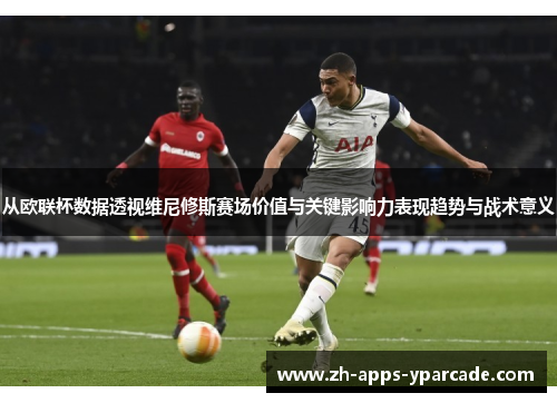 从欧联杯数据透视维尼修斯赛场价值与关键影响力表现趋势与战术意义 从欧联杯数据透视维尼修斯赛场价值与关键影响力表现趋势与战术意义