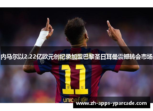 内马尔以2.22亿欧元创纪录加盟巴黎圣日耳曼震撼转会市场 内马尔以2.22亿欧元创纪录加盟巴黎圣日耳曼震撼转会市场