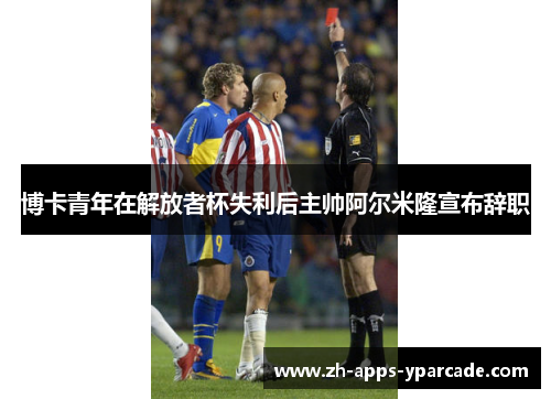 博卡青年在解放者杯失利后主帅阿尔米隆宣布辞职