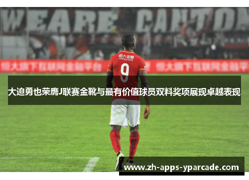 大迫勇也荣膺J联赛金靴与最有价值球员双料奖项展现卓越表现 大迫勇也荣膺J联赛金靴与最有价值球员双料奖项展现卓越表现