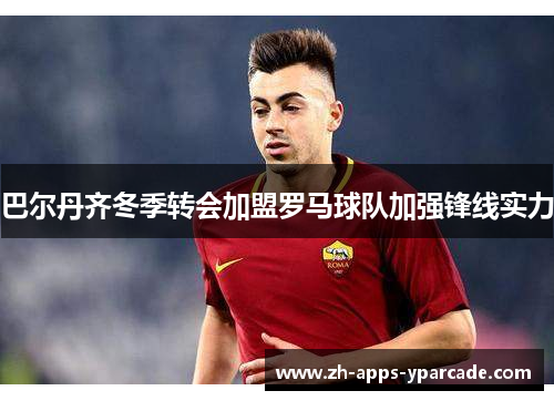 巴尔丹齐冬季转会加盟罗马球队加强锋线实力