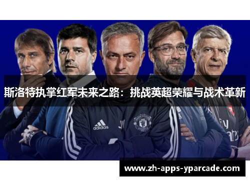 斯洛特执掌红军未来之路:挑战英超荣耀与战术革新 斯洛特执掌红军未来之路:挑战英超荣耀与战术革新
