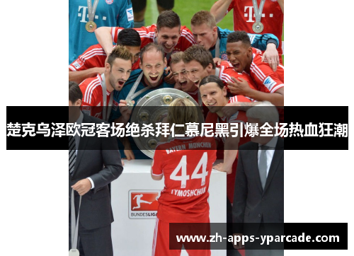 楚克乌泽欧冠客场绝杀拜仁慕尼黑引爆全场热血狂潮
