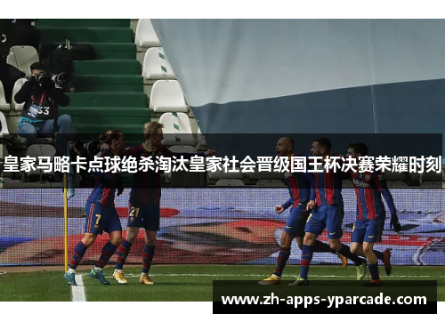 皇家马略卡点球绝杀淘汰皇家社会晋级国王杯决赛荣耀时刻