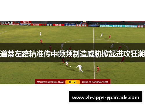 道蒂左路精准传中频频制造威胁掀起进攻狂潮