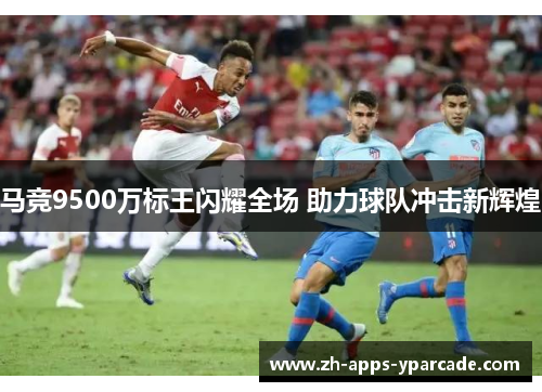 马竞9500万标王闪耀全场 助力球队冲击新辉煌
