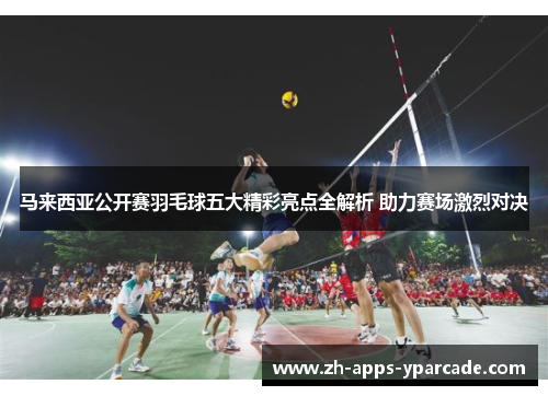 马来西亚公开赛羽毛球五大精彩亮点全解析 助力赛场激烈对决