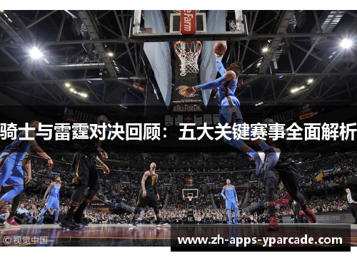 骑士与雷霆对决回顾：五大关键赛事全面解析