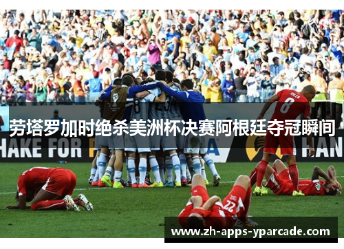 劳塔罗加时绝杀美洲杯决赛阿根廷夺冠瞬间 劳塔罗加时绝杀美洲杯决赛阿根廷夺冠瞬间