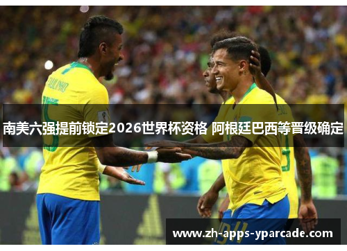 南美六强提前锁定2026世界杯资格 阿根廷巴西等晋级确定