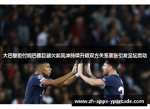 大巴黎拒付姆巴佩巨额欠薪风波持续升级双方关系紧张引发足坛震动 大巴黎拒付姆巴佩巨额欠薪风波持续升级双方关系紧张引发足坛震动