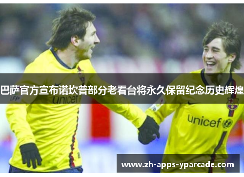 巴萨官方宣布诺坎普部分老看台将永久保留纪念历史辉煌 巴萨官方宣布诺坎普部分老看台将永久保留纪念历史辉煌