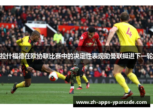 拉什福德在欧协联比赛中的决定性表现助曼联挺进下一轮 拉什福德在欧协联比赛中的决定性表现助曼联挺进下一轮