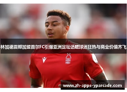 林加德震撼加盟首尔FC引爆亚洲足坛话题球迷狂热与商业价值齐飞 林加德震撼加盟首尔FC引爆亚洲足坛话题球迷狂热与商业价值齐飞