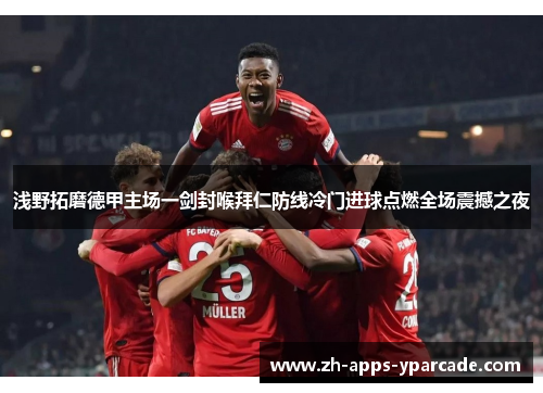 浅野拓磨德甲主场一剑封喉拜仁防线冷门进球点燃全场震撼之夜 浅野拓磨德甲主场一剑封喉拜仁防线冷门进球点燃全场震撼之夜
