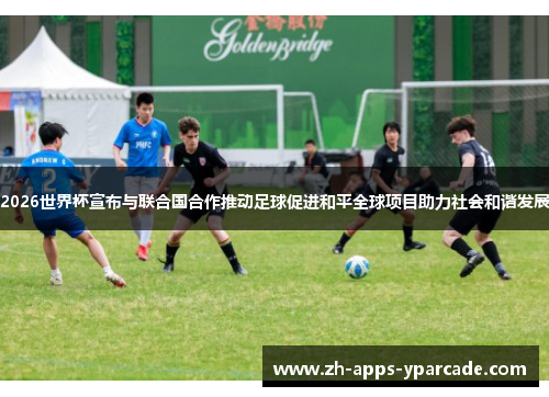 2026世界杯宣布与联合国合作推动足球促进和平全球项目助力社会和谐发展