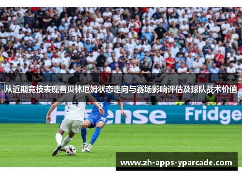 从近期竞技表现看贝林厄姆状态走向与赛场影响评估及球队战术价值 从近期竞技表现看贝林厄姆状态走向与赛场影响评估及球队战术价值