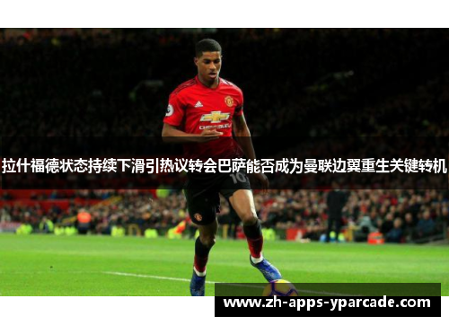 拉什福德状态持续下滑引热议转会巴萨能否成为曼联边翼重生关键转机 拉什福德状态持续下滑引热议转会巴萨能否成为曼联边翼重生关键转机